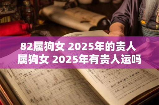 82属狗女 2025年的贵人 属狗女 2025年有贵人运吗