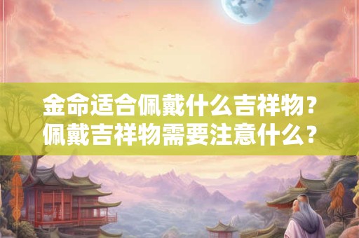 金命适合佩戴什么吉祥物?佩戴吉祥物需要注意什么? 金命适合佩戴什么吉祥物?佩戴吉祥物需要注意什么?