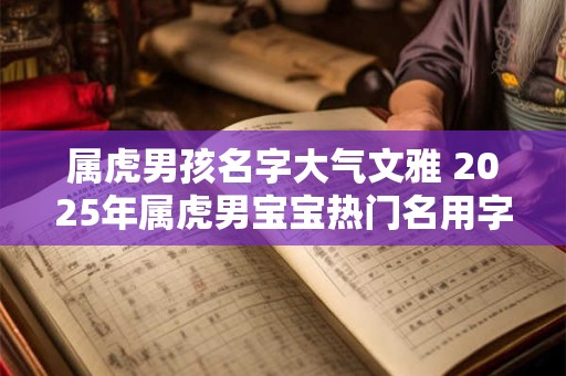 详细阅读:属虎男孩名字大气文雅 2025年属虎男宝宝热门名用字 属虎男孩名字大气文雅 2025年属虎男宝宝热门名用字