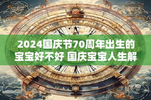 2024国庆节70周年出生的宝宝好不好 国庆宝宝人生解读