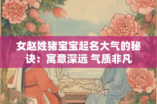 女赵姓猪宝宝起名大气的秘诀：寓意深远 气质非凡