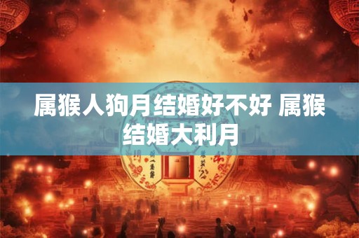 属猴人狗月结婚好不好 属猴结婚大利月