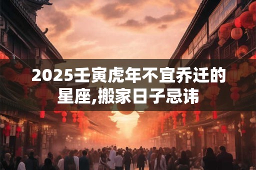 2025壬寅虎年不宜乔迁的星座,搬家日子忌讳