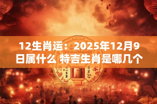 12生肖运：2025年12月9日属什么 特吉生肖是哪几个