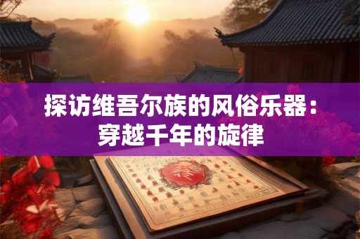 探访维吾尔族的风俗乐器：穿越千年的旋律