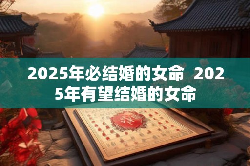 2025年必结婚的女命  2025年有望结婚的女命