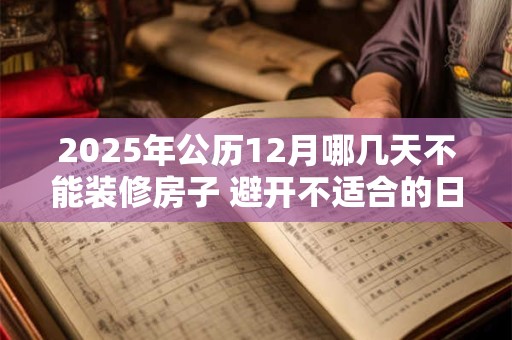 2025年公历12月哪几天不能装修房子 避开不适合的日子 2025年公历12月哪几天不能装修房子 避开不适合的日子