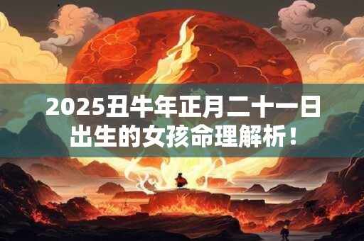 2025丑牛年正月二十一日出生的女孩命理解析! 2025丑牛年正月二十一日出生的女孩命理解析!