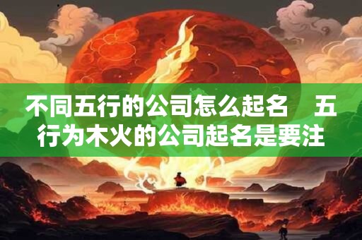 不同五行的公司怎么起名　五行为木火的公司起名是要注意什么