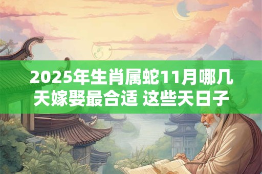 2025年生肖属蛇11月哪几天嫁娶最合适 这些天日子不错