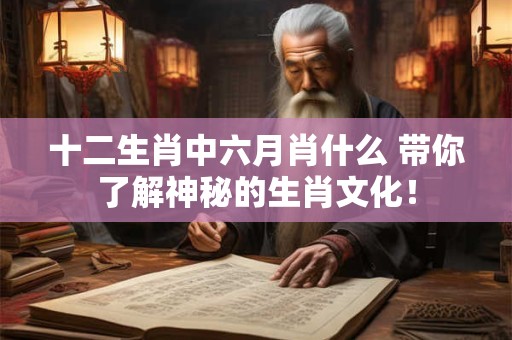 十二生肖中六月肖什么 带你了解神秘的生肖文化! 十二生肖中六月肖什么 带你了解神秘的生肖文化!