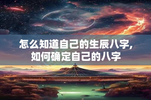 怎么知道自己的生辰八字,如何确定自己的八字