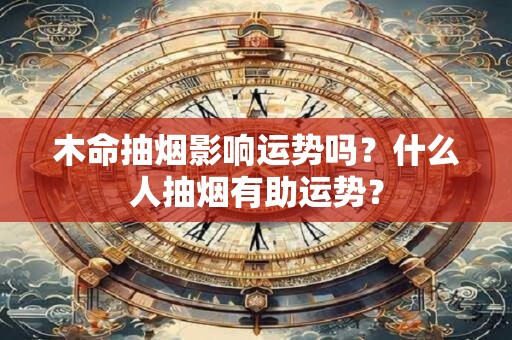 详细阅读:木命抽烟影响运势吗?什么人抽烟有助运势? 木命抽烟影响运势吗?什么人抽烟有助运势?