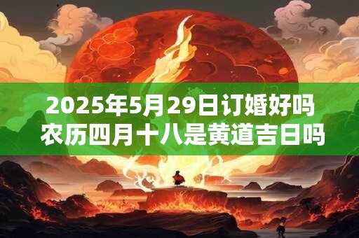 2025年5月29日订婚好吗 农历四月十八是黄道吉日吗