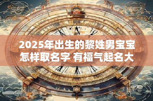 2025年出生的黎姓男宝宝怎样取名字 有福气起名大全