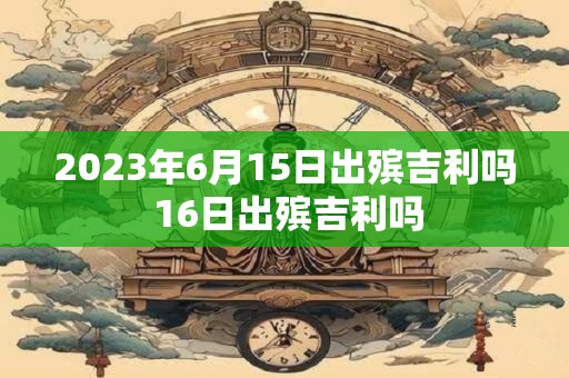 2023年6月15日出殡吉利吗 16日出殡吉利吗