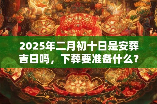 2025年二月初十日是安葬吉日吗，下葬要准备什么？
