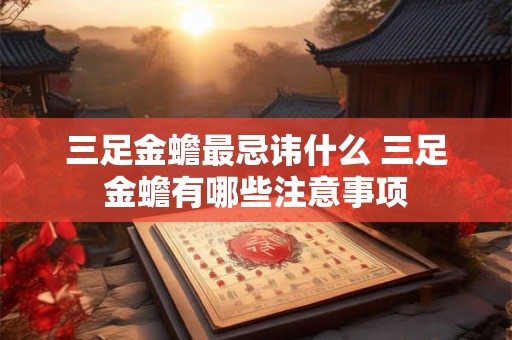 三足金蟾最忌讳什么 三足金蟾有哪些注意事项