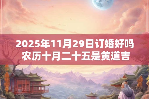 2025年11月29日订婚好吗 农历十月二十五是黄道吉日吗