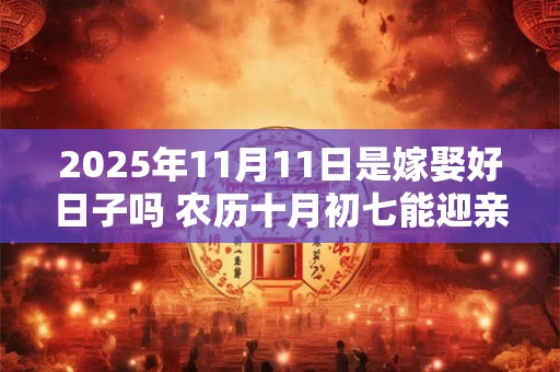 2025年11月11日是嫁娶好日子吗 农历十月初七能迎亲吗