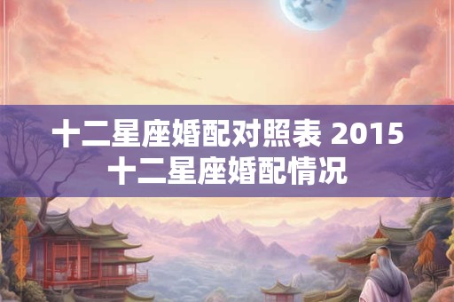 十二星座婚配对照表 2015十二星座婚配情况