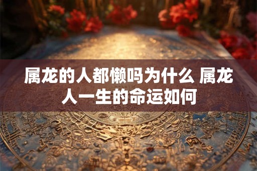 属龙的人都懒吗为什么 属龙人一生的命运如何