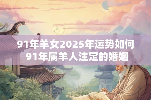 91年羊女2025年运势如何 91年属羊人注定的婚姻