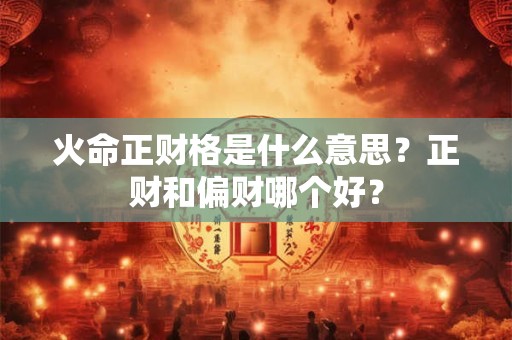 火命正财格是什么意思?正财和偏财哪个好? 火命正财格是什么意思?正财和偏财哪个好?