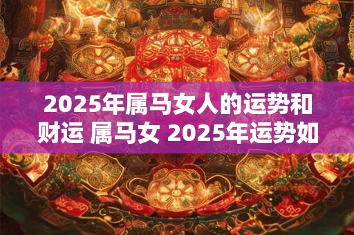 2025年属马女人的运势和财运 属马女 2025年运势如何
