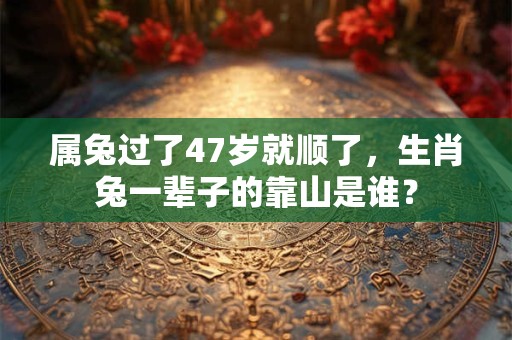 属兔过了47岁就顺了，生肖兔一辈子的靠山是谁？