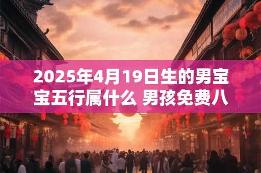 2025年4月19日生的男宝宝五行属什么 男孩免费八字起名