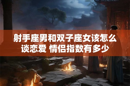 射手座男和双子座女该怎么谈恋爱 情侣指数有多少