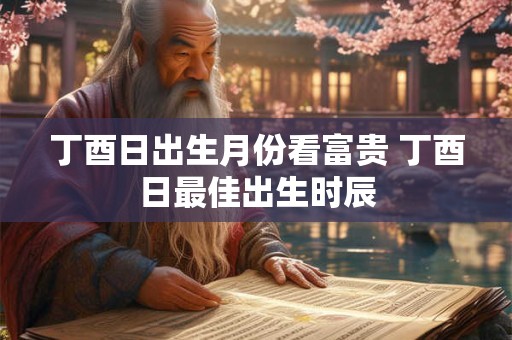 丁酉日出生月份看富贵 丁酉日最佳出生时辰