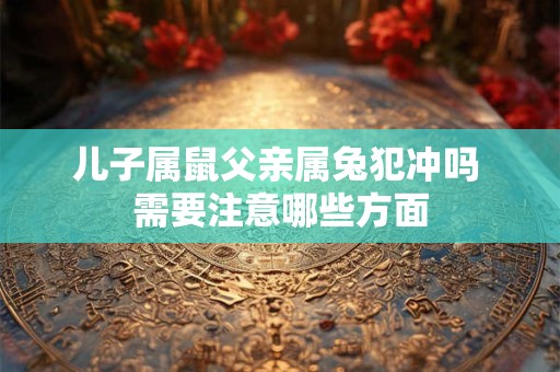 儿子属鼠父亲属兔犯冲吗 需要注意哪些方面