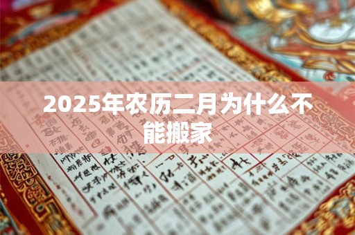 2025年农历二月为什么不能搬家 2025年农历二月为什么不能搬家