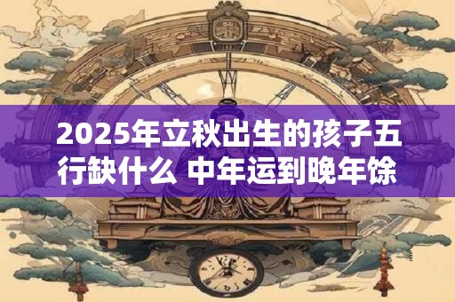 2025年立秋出生的孩子五行缺什么 中年运到晚年馀庆