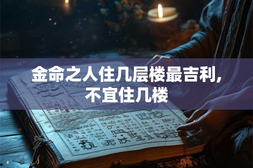 金命之人住几层楼最吉利,不宜住几楼 金命之人住几层楼最吉利,不宜住几楼