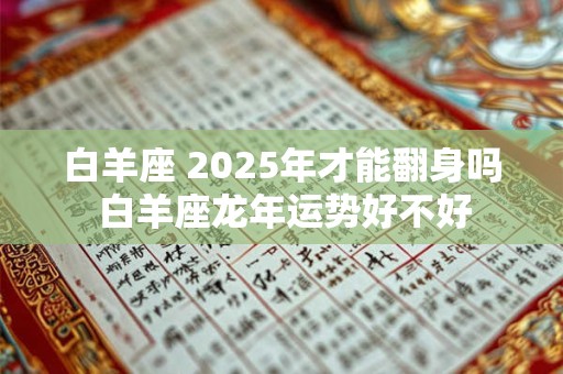 白羊座 2025年才能翻身吗 白羊座龙年运势好不好