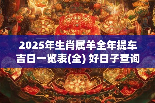 2025年生肖属羊全年提车吉日一览表(全) 好日子查询