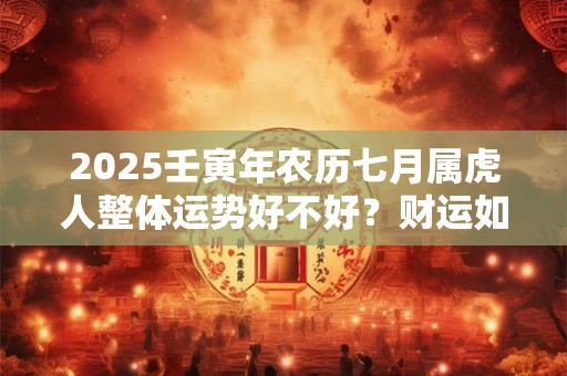 2025壬寅年农历七月属虎人整体运势好不好？财运如何