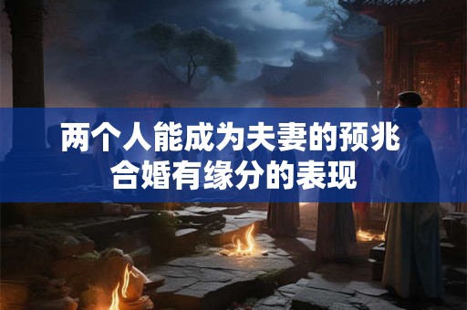 两个人能成为夫妻的预兆 合婚有缘分的表现