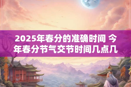 2025年春分的准确时间 今年春分节气交节时间几点几分