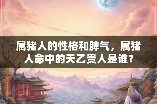 属猪人的性格和脾气，属猪人命中的天乙贵人是谁？