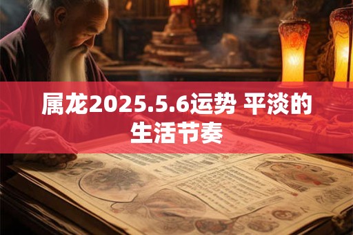 属龙2025.5.6运势 平淡的生活节奏