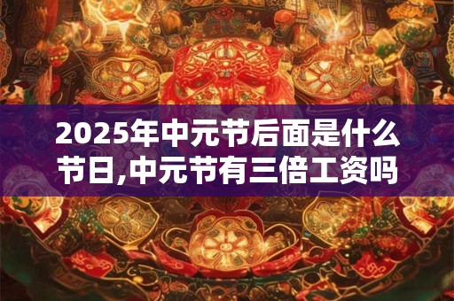 2025年中元节后面是什么节日,中元节有三倍工资吗？