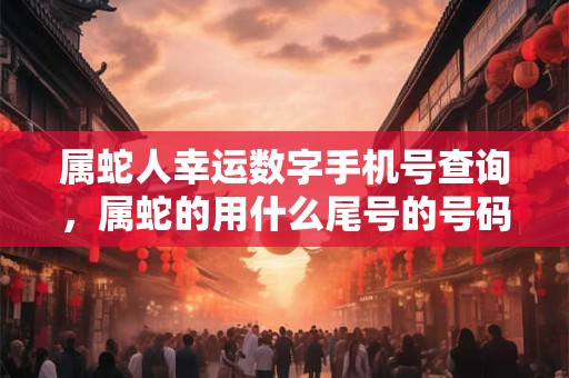 属蛇人幸运数字手机号查询，属蛇的用什么尾号的号码吉利