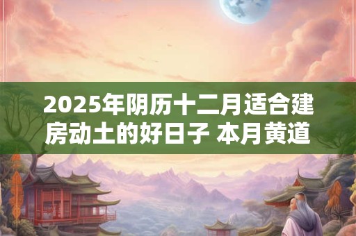 2025年阴历十二月适合建房动土的好日子 本月黄道吉日