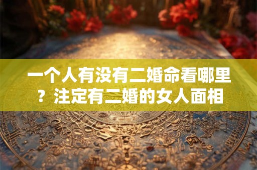 一个人有没有二婚命看哪里？注定有二婚的女人面相