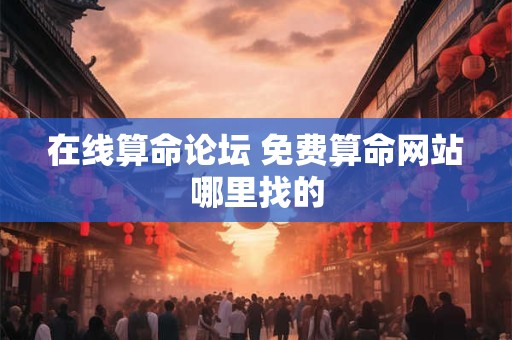 在线算命论坛 免费算命网站哪里找的