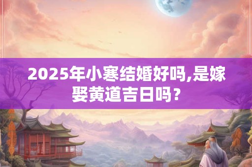 2025年小寒结婚好吗,是嫁娶黄道吉日吗？